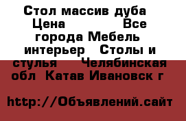 Стол массив дуба › Цена ­ 17 000 - Все города Мебель, интерьер » Столы и стулья   . Челябинская обл.,Катав-Ивановск г.